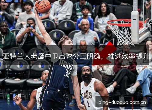 亚特兰大老鹰中卫出球分工明确，推进效率提升
