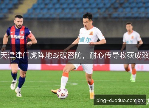 天津津门虎阵地战破密防，耐心传导收获成效