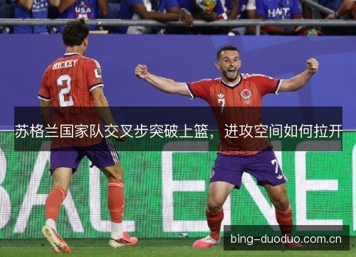 苏格兰国家队交叉步突破上篮，进攻空间如何拉开