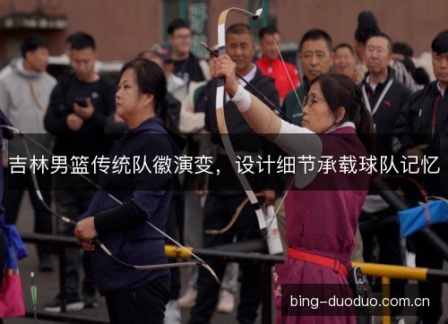 吉林男篮传统队徽演变，设计细节承载球队记忆