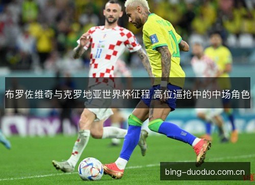 布罗佐维奇与克罗地亚世界杯征程 高位逼抢中的中场角色